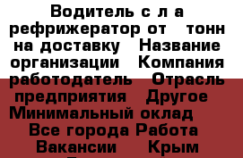 Водитель с л/а рефрижератор от 2 тонн на доставку › Название организации ­ Компания-работодатель › Отрасль предприятия ­ Другое › Минимальный оклад ­ 1 - Все города Работа » Вакансии   . Крым,Бахчисарай